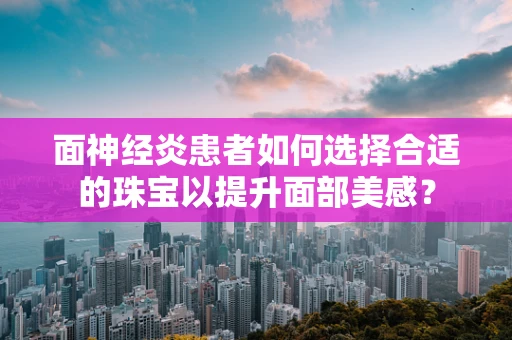 面神经炎患者如何选择合适的珠宝以提升面部美感？