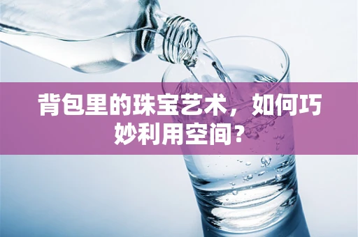 背包里的珠宝艺术，如何巧妙利用空间？
