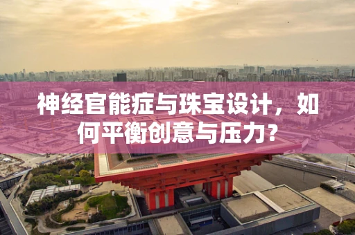 神经官能症与珠宝设计，如何平衡创意与压力？
