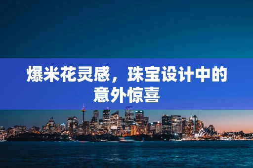 爆米花灵感，珠宝设计中的意外惊喜