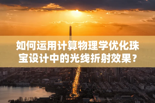 如何运用计算物理学优化珠宝设计中的光线折射效果？