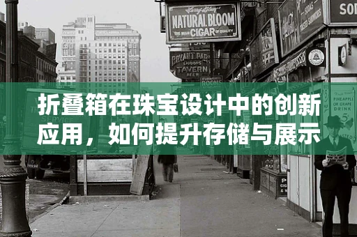 折叠箱在珠宝设计中的创新应用，如何提升存储与展示的双重效率？