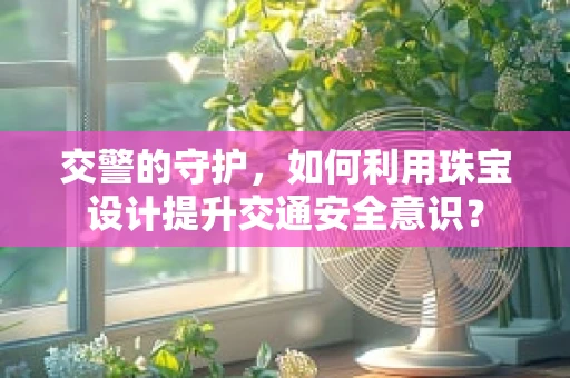 交警的守护，如何利用珠宝设计提升交通安全意识？