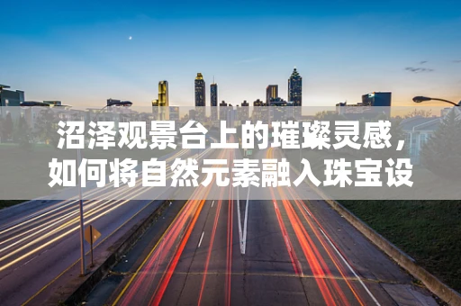 沼泽观景台上的璀璨灵感，如何将自然元素融入珠宝设计？