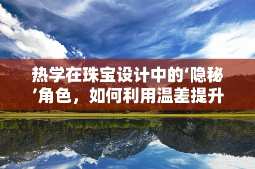 热学在珠宝设计中的‘隐秘’角色，如何利用温差提升宝石光彩？