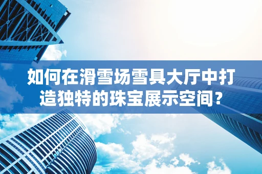 如何在滑雪场雪具大厅中打造独特的珠宝展示空间？