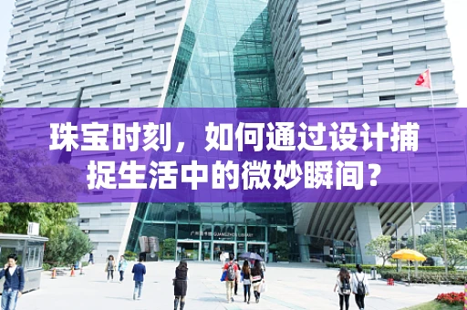 珠宝时刻，如何通过设计捕捉生活中的微妙瞬间？