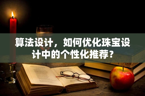 算法设计，如何优化珠宝设计中的个性化推荐？