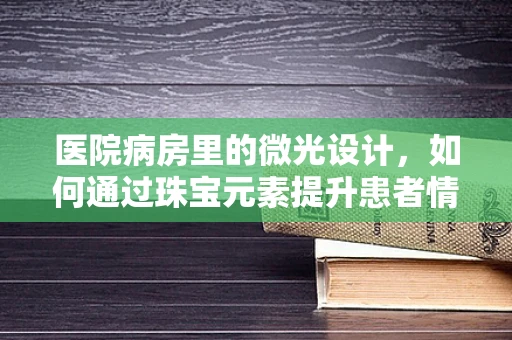 医院病房里的微光设计，如何通过珠宝元素提升患者情绪？