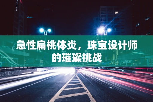 急性扁桃体炎，珠宝设计师的璀璨挑战