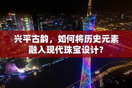 兴平古韵，如何将历史元素融入现代珠宝设计？