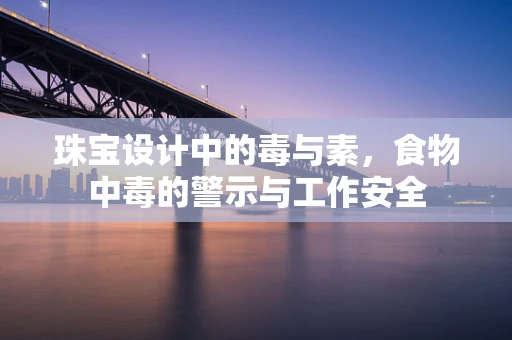 珠宝设计中的毒与素，食物中毒的警示与工作安全