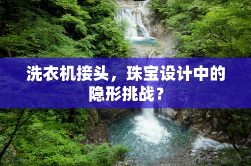 洗衣机接头，珠宝设计中的隐形挑战？