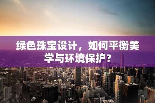 绿色珠宝设计，如何平衡美学与环境保护？