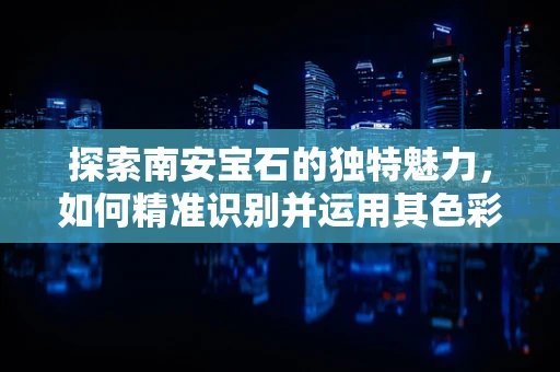 探索南安宝石的独特魅力，如何精准识别并运用其色彩与纹理？