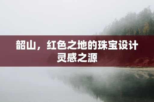 韶山，红色之地的珠宝设计灵感之源