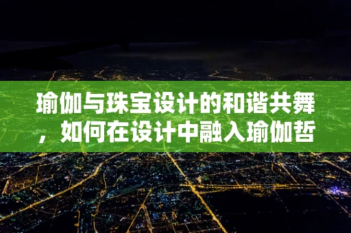 瑜伽与珠宝设计的和谐共舞，如何在设计中融入瑜伽哲学？