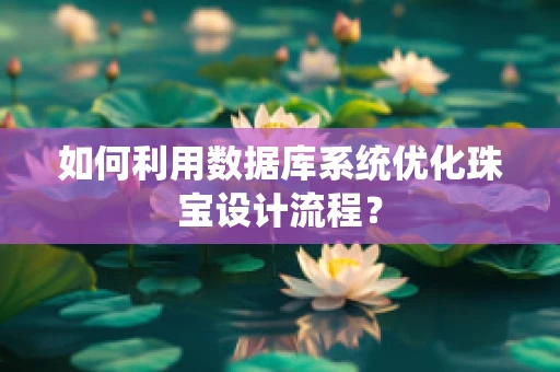 如何利用数据库系统优化珠宝设计流程？