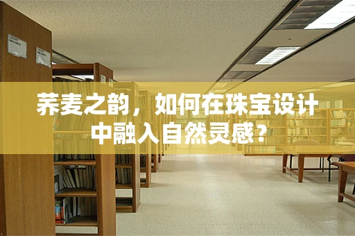 荞麦之韵，如何在珠宝设计中融入自然灵感？