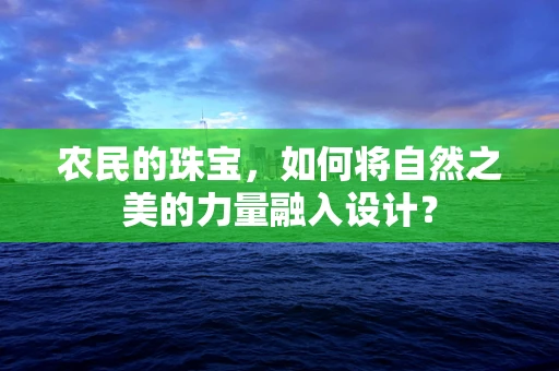 农民的珠宝，如何将自然之美的力量融入设计？