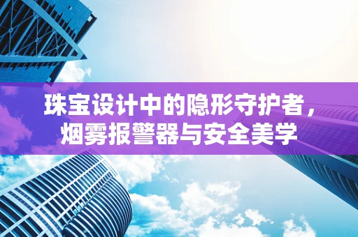 珠宝设计中的隐形守护者，烟雾报警器与安全美学