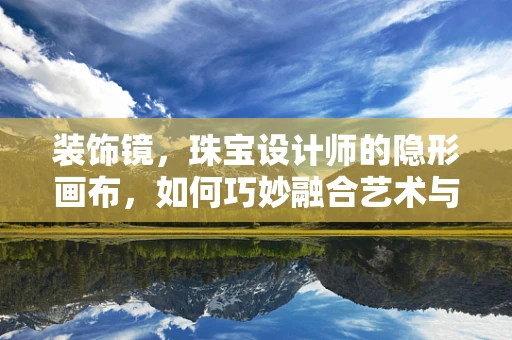 装饰镜，珠宝设计师的隐形画布，如何巧妙融合艺术与功能？