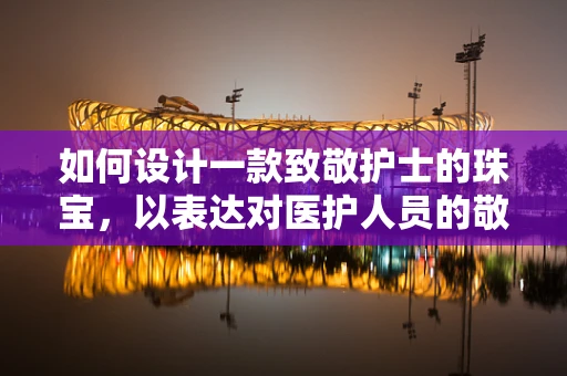 如何设计一款致敬护士的珠宝，以表达对医护人员的敬意？