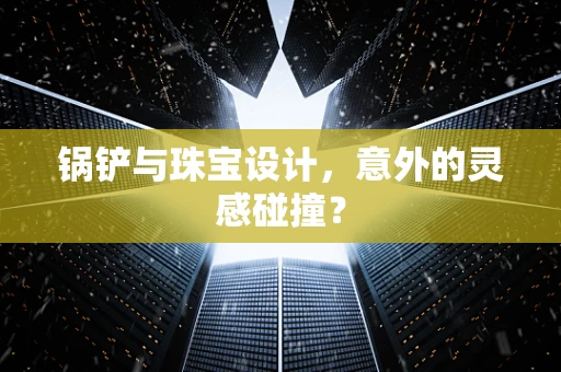 锅铲与珠宝设计，意外的灵感碰撞？