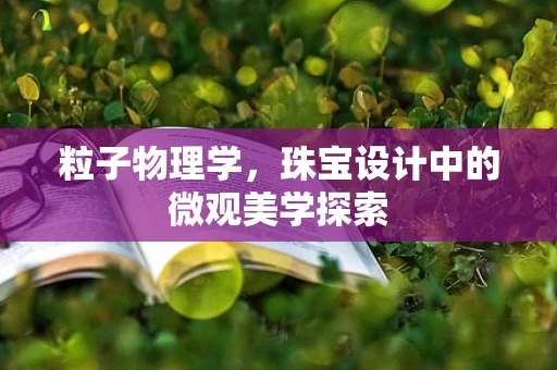 粒子物理学，珠宝设计中的微观美学探索