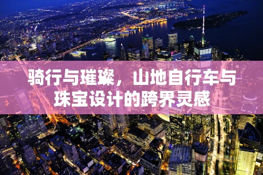 骑行与璀璨，山地自行车与珠宝设计的跨界灵感