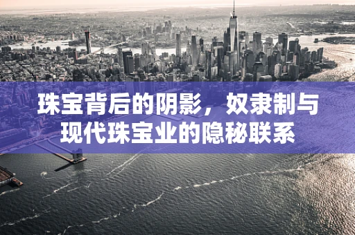 珠宝背后的阴影，奴隶制与现代珠宝业的隐秘联系