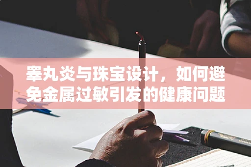 睾丸炎与珠宝设计，如何避免金属过敏引发的健康问题？