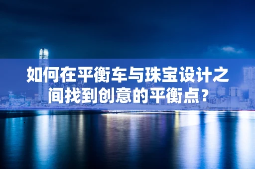 如何在平衡车与珠宝设计之间找到创意的平衡点？