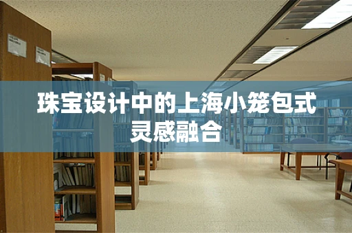 珠宝设计中的上海小笼包式灵感融合