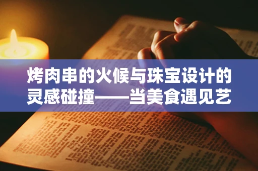 烤肉串的火候与珠宝设计的灵感碰撞——当美食遇见艺术