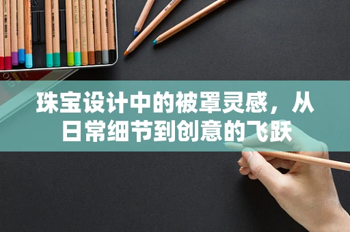 珠宝设计中的被罩灵感，从日常细节到创意的飞跃