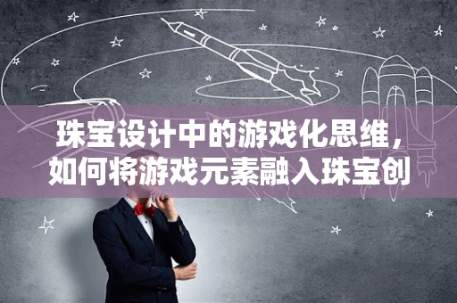 珠宝设计中的游戏化思维，如何将游戏元素融入珠宝创作？