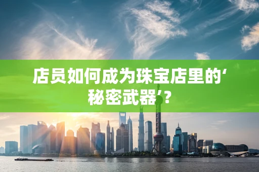 店员如何成为珠宝店里的‘秘密武器’？