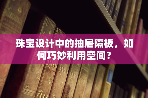 珠宝设计中的抽屉隔板，如何巧妙利用空间？