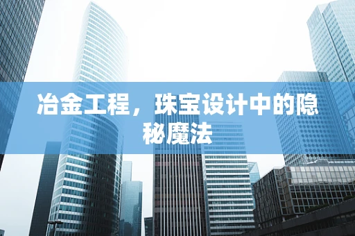 冶金工程，珠宝设计中的隐秘魔法