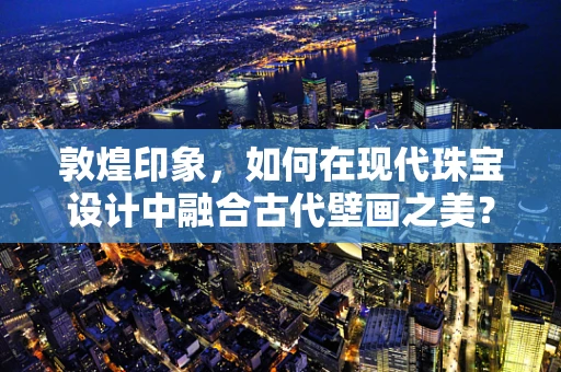 敦煌印象，如何在现代珠宝设计中融合古代壁画之美？