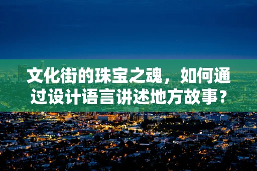文化街的珠宝之魂，如何通过设计语言讲述地方故事？
