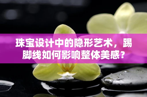 珠宝设计中的隐形艺术，踢脚线如何影响整体美感？