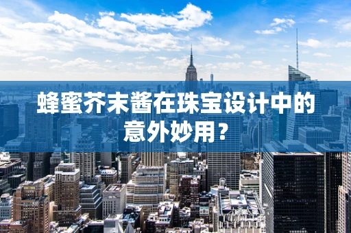 蜂蜜芥末酱在珠宝设计中的意外妙用？
