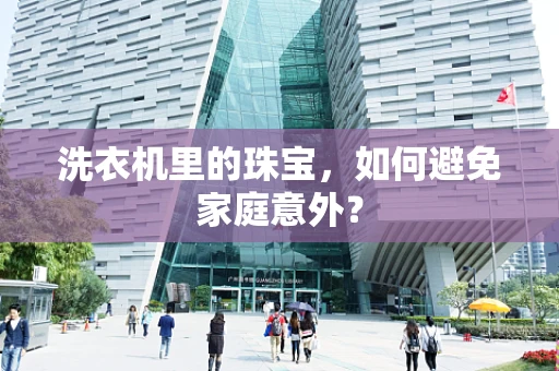 洗衣机里的珠宝，如何避免家庭意外？