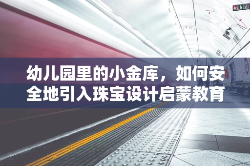 幼儿园里的小金库，如何安全地引入珠宝设计启蒙教育？