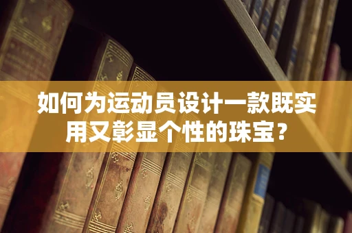 如何为运动员设计一款既实用又彰显个性的珠宝？