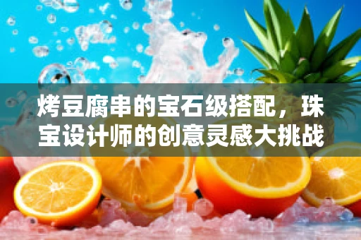 烤豆腐串的宝石级搭配，珠宝设计师的创意灵感大挑战
