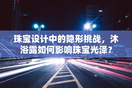 珠宝设计中的隐形挑战，沐浴露如何影响珠宝光泽？