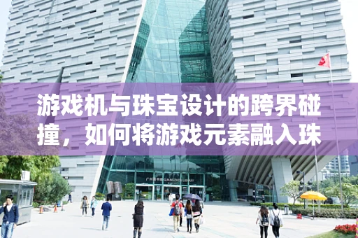 游戏机与珠宝设计的跨界碰撞，如何将游戏元素融入珠宝创作？